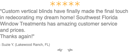 ÚÚÚÚÚ "Custom vertical blinds have finally made the final touch in redecorating my dream home! Southwest Florida Window Treatments has amazing customer service and prices. Thanks again!" - Suzie Y. (Lakewood Ranch, FL) g h